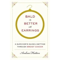 Bald Is Better With Earrings: A Survivor's Guide To Getting ThroughBreast Cancer