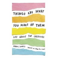 Things Are What You Make of Them: Life Advice for Creatives