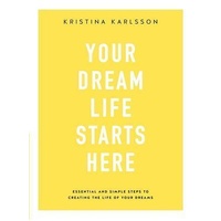 Your Dream Life Starts Here: Essential and simple steps to creating the life of your dreams