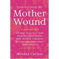 Transforming the Mother Wound: Sacred Practices for Healing Your Inner Wise Woman Through Ritual and Grounded Spirituality