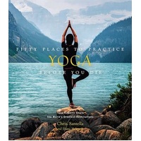 Fifty Places to Practice Yoga Before You Die: Yoga Experts Share the World's Greatest Destinations