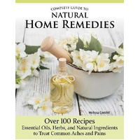 Complete Guide to Natural Home Remedies: Over 100 Recipes-Essential Oils, Herbs, and Natural Ingredients to Treat Common Aches and Pains