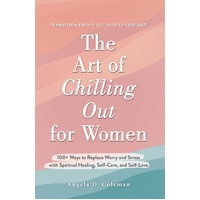 Art of Chilling Out for Women, The: 100+ Ways to Replace Worry and Stress with Spiritual Healing, Self-Care, and Self-Love