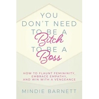 You Don't Need to Be a Bitch to Be a Boss: How to Flaunt Femininity, Embrace Empathy, and Win with a Vengeance