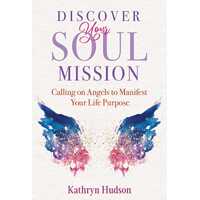 Discover Your Soul Mission: Calling on Angels to Manifest Your Life Purpose