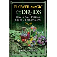 Flower Magic of the Druids: How to Craft Potions, Spells, and Enchantments