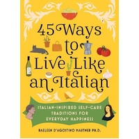 45 Ways to Live Like an Italian: Italian-Inspired Self-Care Traditions for Everyday Happiness