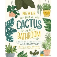 Never Put a Cactus in the Bathroom: A Room-by-Room Guide to Styling and Caring for Your Houseplants