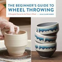 Beginner's Guide to Wheel Throwing, The: A Complete Course for the Potter's Wheel